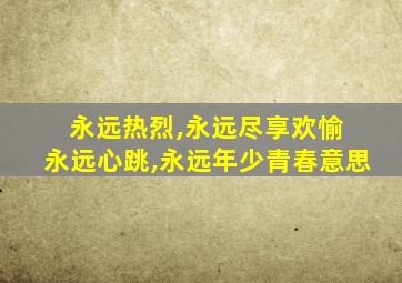 永远热烈,永远尽享欢愉 永远心跳,永远年少青春意思